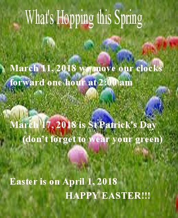What's Hopping this Spring 2018 ~ March 11, 2018 we move our clocks forward one hour at 2:00 am ~ March 17 is St Patrick's Day (don't forget to wear your green) ~ Easter is on April 1 - HAPPY EASTER!!!